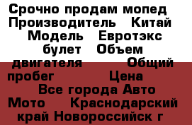 Срочно продам мопед › Производитель ­ Китай › Модель ­ Евротэкс булет › Объем двигателя ­ 150 › Общий пробег ­ 2 500 › Цена ­ 38 000 - Все города Авто » Мото   . Краснодарский край,Новороссийск г.